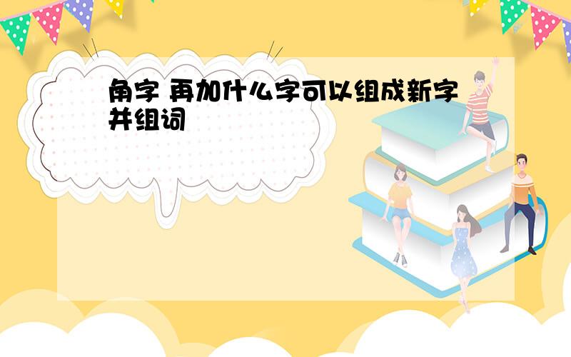 角字 再加什么字可以组成新字并组词