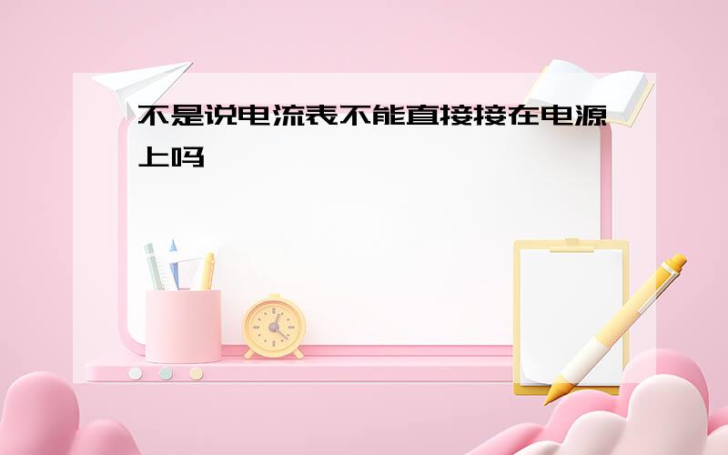 不是说电流表不能直接接在电源上吗