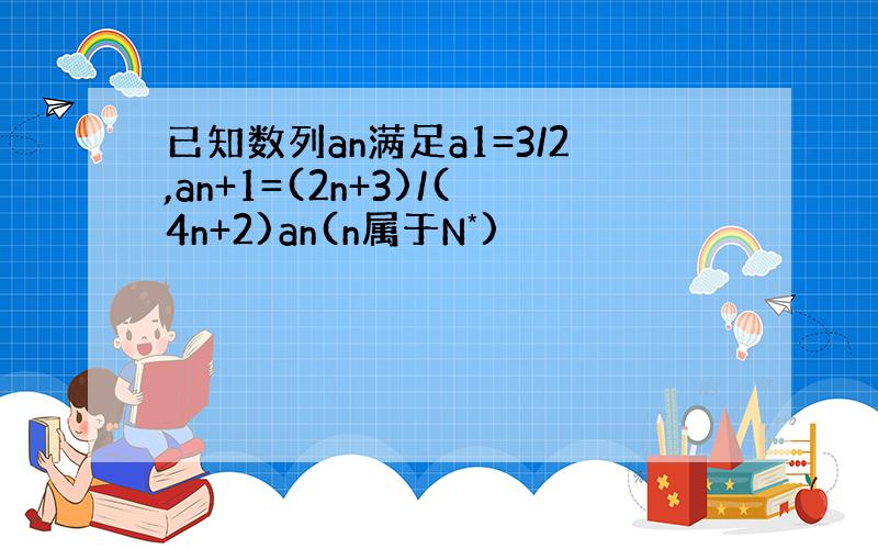 已知数列an满足a1=3/2,an+1=(2n+3)/(4n+2)an(n属于N*)