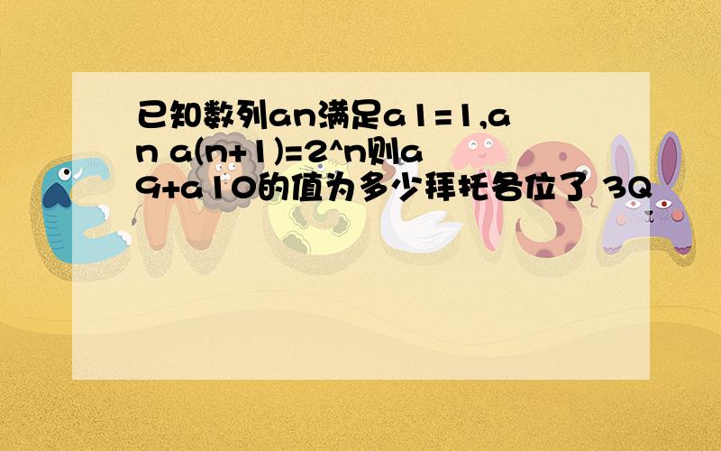 已知数列an满足a1=1,an a(n+1)=2^n则a9+a10的值为多少拜托各位了 3Q