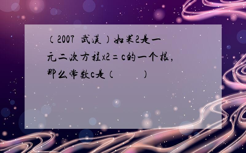 （2007•武汉）如果2是一元二次方程x2=c的一个根，那么常数c是（　　）