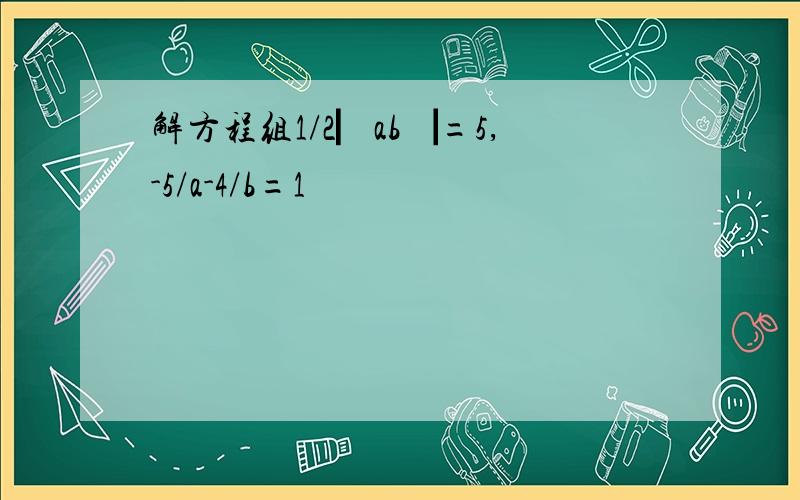 解方程组1/2▏ab▕=5,-5/a-4/b=1