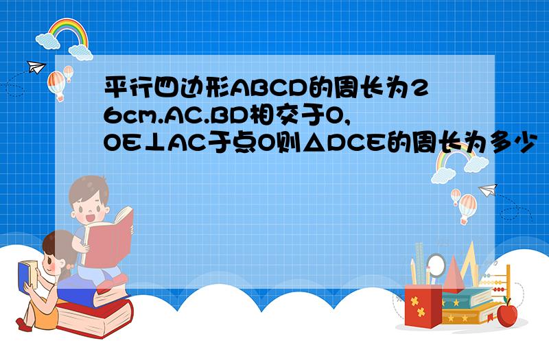 平行四边形ABCD的周长为26cm.AC.BD相交于O,OE⊥AC于点O则△DCE的周长为多少