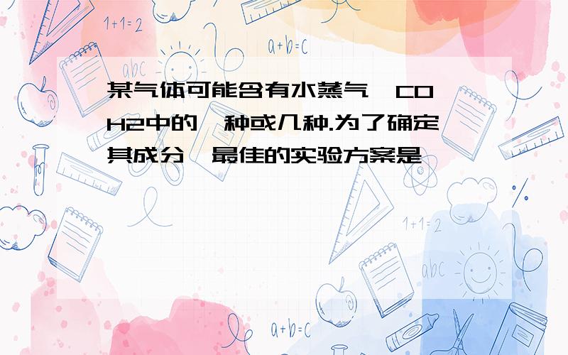 某气体可能含有水蒸气、CO、H2中的一种或几种.为了确定其成分,最佳的实验方案是