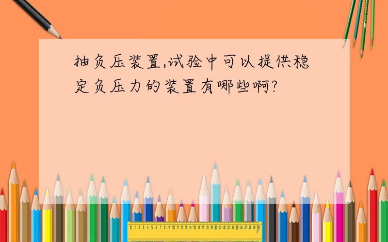 抽负压装置,试验中可以提供稳定负压力的装置有哪些啊?