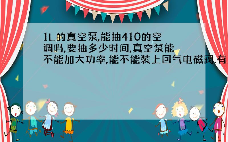 1L的真空泵,能抽410的空调吗,要抽多少时间,真空泵能不能加大功率,能不能装上回气电磁阀.有没有改装过