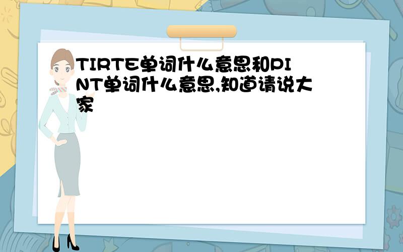 TIRTE单词什么意思和PINT单词什么意思,知道请说大家