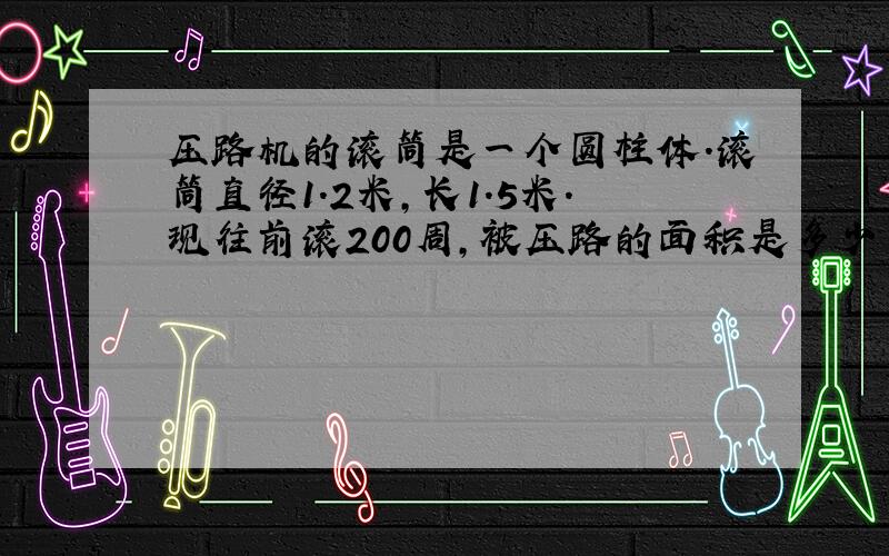 压路机的滚筒是一个圆柱体.滚筒直径1.2米,长1.5米.现往前滚200周,被压路的面积是多少