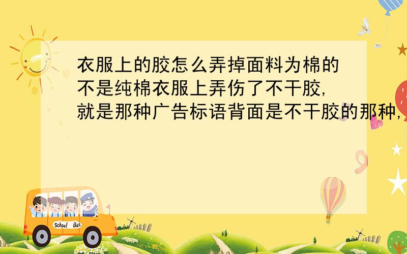 衣服上的胶怎么弄掉面料为棉的不是纯棉衣服上弄伤了不干胶,就是那种广告标语背面是不干胶的那种,撕不掉,撕烂成一块一块白的那