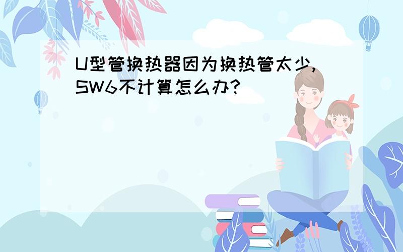 U型管换热器因为换热管太少,SW6不计算怎么办?