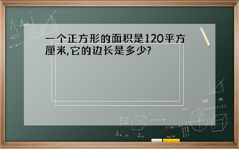 一个正方形的面积是120平方厘米,它的边长是多少?