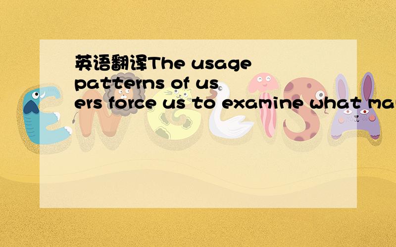 英语翻译The usage patterns of users force us to examine what mak