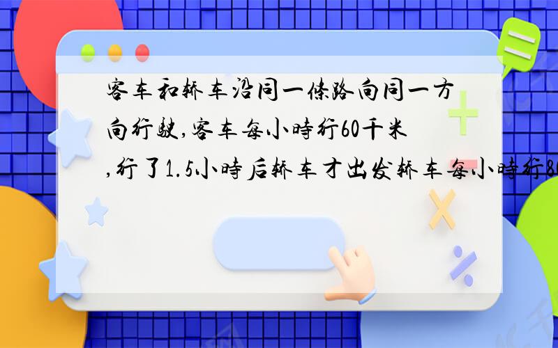 客车和轿车沿同一条路向同一方向行驶,客车每小时行60千米,行了1.5小时后轿车才出发轿车每小时行80千米,