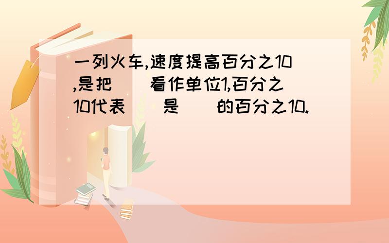 一列火车,速度提高百分之10,是把（）看作单位1,百分之10代表（）是（）的百分之10.