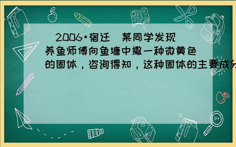 （2006•宿迁）某同学发现养鱼师傅向鱼塘中撒一种微黄色的固体，咨询得知，这种固体的主要成分是过氧化钙（CaO2），是为