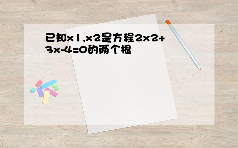 已知x1,x2是方程2x2+3x-4=0的两个根