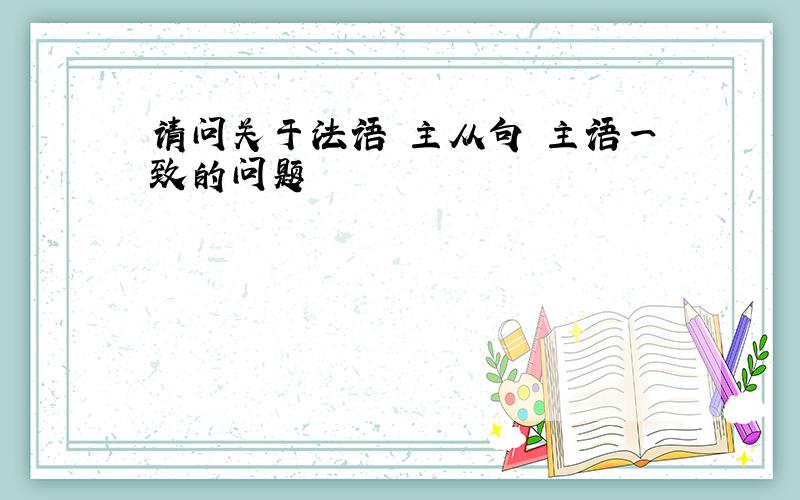 请问关于法语 主从句 主语一致的问题