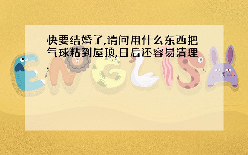 快要结婚了,请问用什么东西把气球粘到屋顶,日后还容易清理.