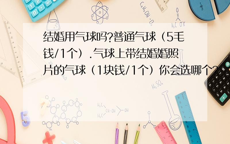 结婚用气球吗?普通气球（5毛钱/1个）.气球上带结婚婚照片的气球（1块钱/1个）你会选哪个?