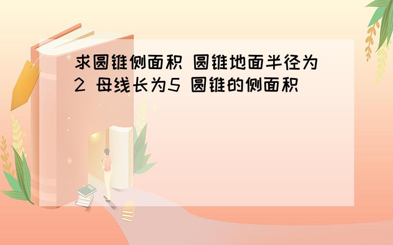 求圆锥侧面积 圆锥地面半径为2 母线长为5 圆锥的侧面积