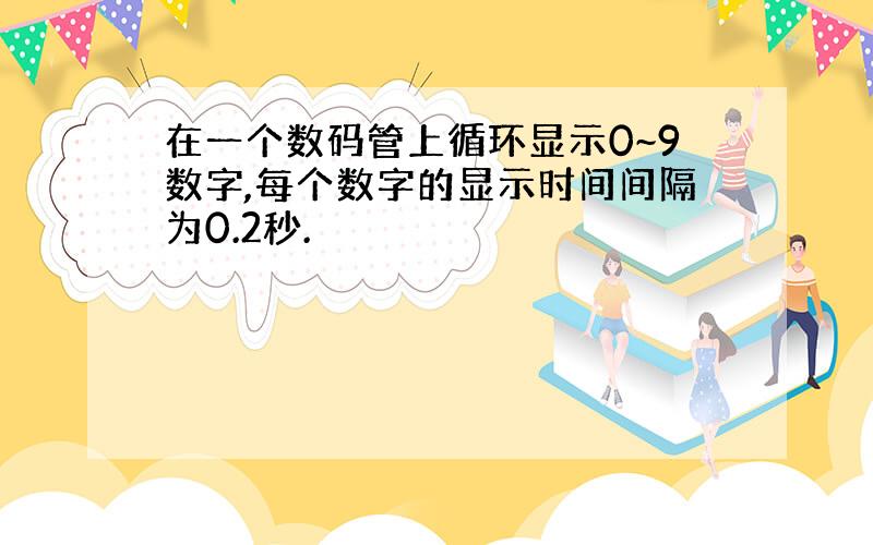 在一个数码管上循环显示0~9数字,每个数字的显示时间间隔为0.2秒.