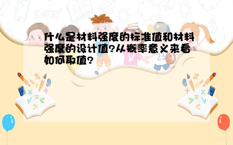 什么是材料强度的标准值和材料强度的设计值?从概率意义来看如何取值?