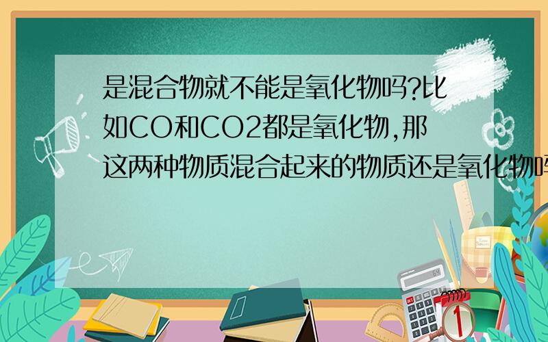 是混合物就不能是氧化物吗?比如CO和CO2都是氧化物,那这两种物质混合起来的物质还是氧化物吗?