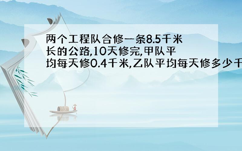 两个工程队合修一条8.5千米长的公路,10天修完,甲队平均每天修0.4千米,乙队平均每天修多少千米?