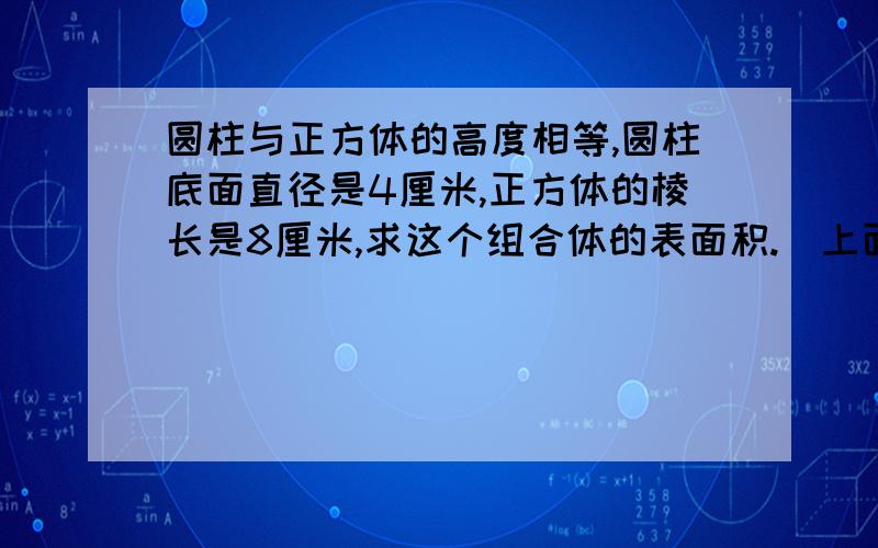 圆柱与正方体的高度相等,圆柱底面直径是4厘米,正方体的棱长是8厘米,求这个组合体的表面积.（上面圆下面正方体）