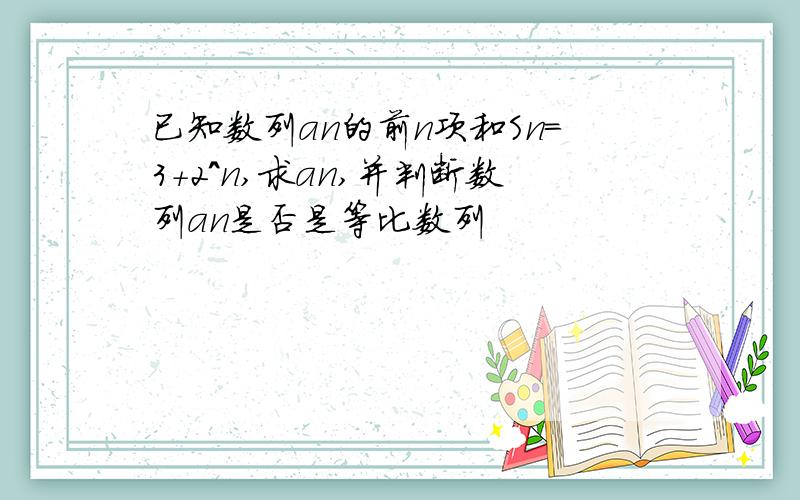 已知数列an的前n项和Sn=3+2^n,求an,并判断数列an是否是等比数列