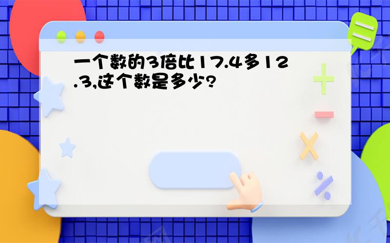 一个数的3倍比17.4多12.3,这个数是多少?