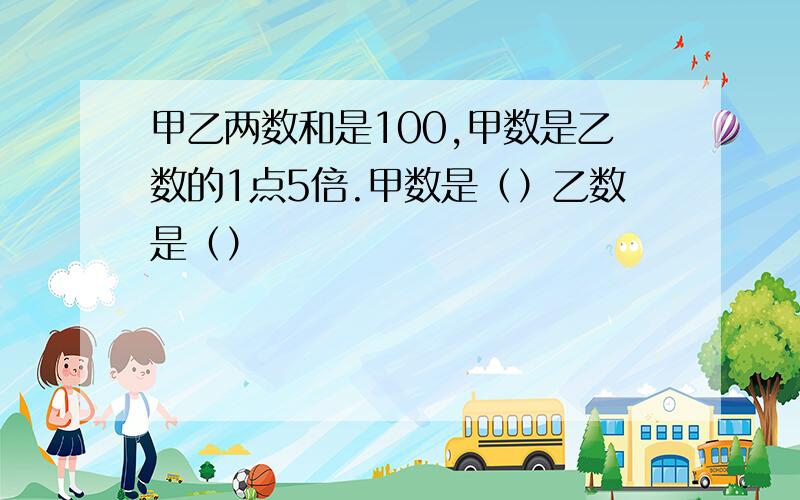 甲乙两数和是100,甲数是乙数的1点5倍.甲数是（）乙数是（）