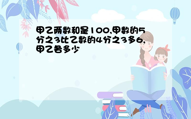 甲乙两数和是100,甲数的5分之3比乙数的4分之3多6,甲乙各多少