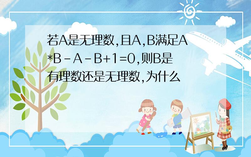 若A是无理数,且A,B满足A*B-A-B+1=0,则B是有理数还是无理数,为什么