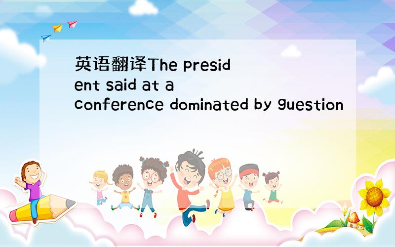 英语翻译The president said at a conference dominated by guestion