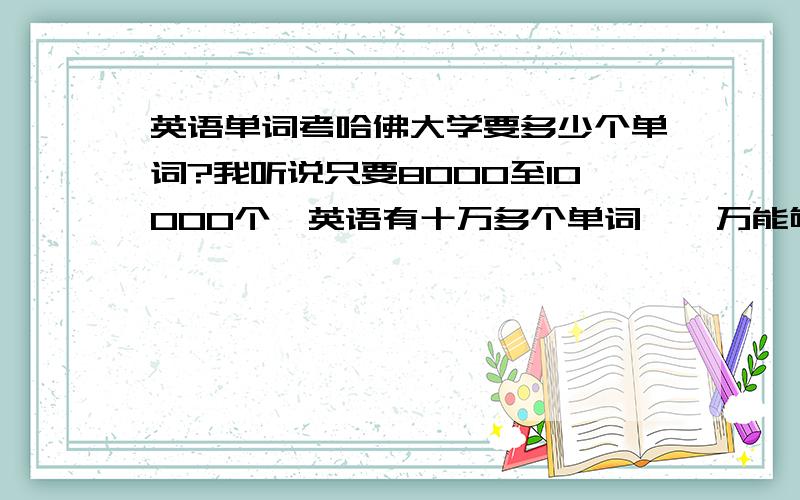 英语单词考哈佛大学要多少个单词?我听说只要8000至10000个,英语有十万多个单词,一万能够吗?是不是搞错了?