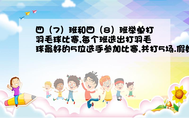 四（7）班和四（8）班举单打羽毛球比赛,每个班选出打羽毛球最好的5位选手参加比赛,共打5场.假如你是四