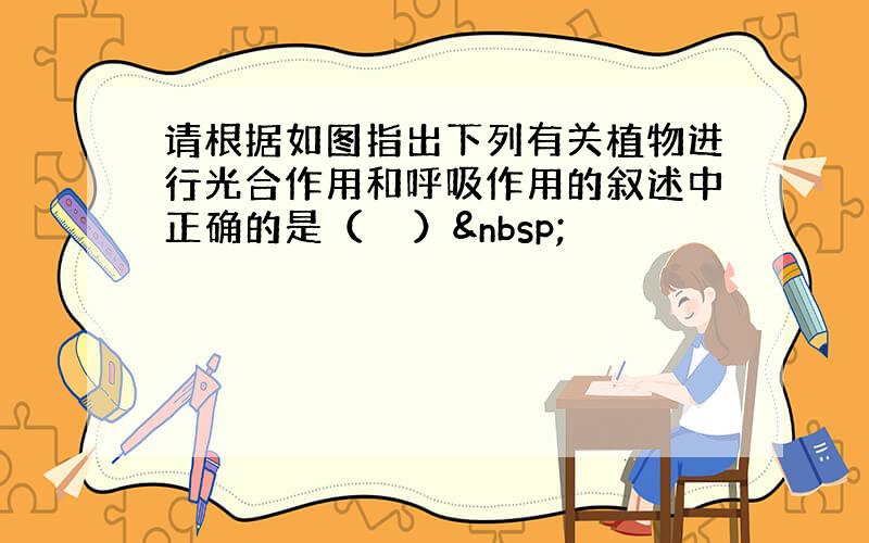 请根据如图指出下列有关植物进行光合作用和呼吸作用的叙述中正确的是（　　） 