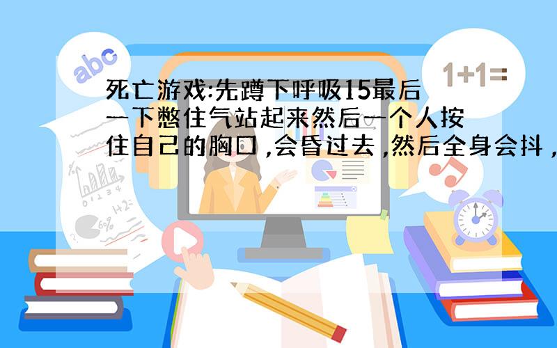 死亡游戏:先蹲下呼吸15最后一下憋住气站起来然后一个人按住自己的胸口 ,会昏过去 ,然后全身会抖 ,你会想起以前的事 ,