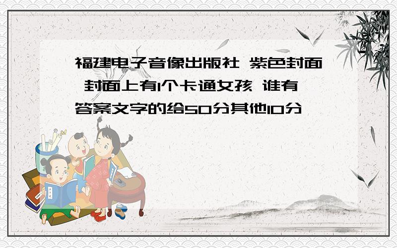 福建电子音像出版社 紫色封面 封面上有1个卡通女孩 谁有答案文字的给50分其他10分