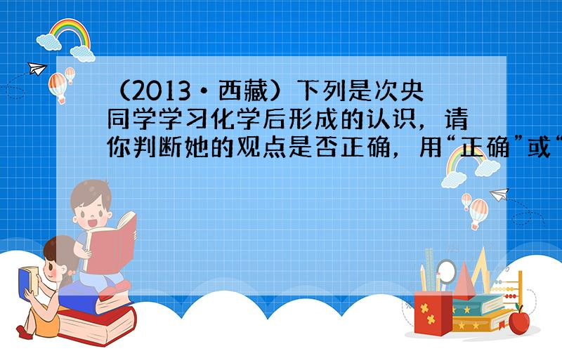 （2013•西藏）下列是次央同学学习化学后形成的认识，请你判断她的观点是否正确，用“正确”或“不正确”填空．