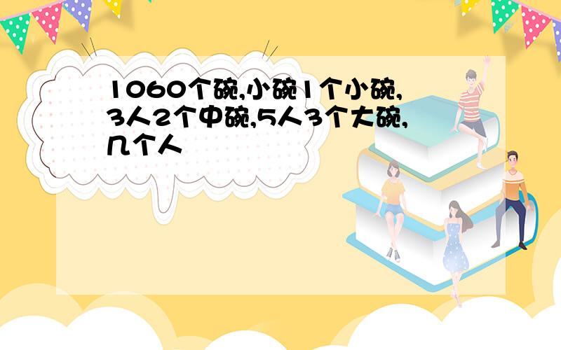 1060个碗,小碗1个小碗,3人2个中碗,5人3个大碗,几个人