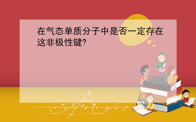 在气态单质分子中是否一定存在这非极性键?