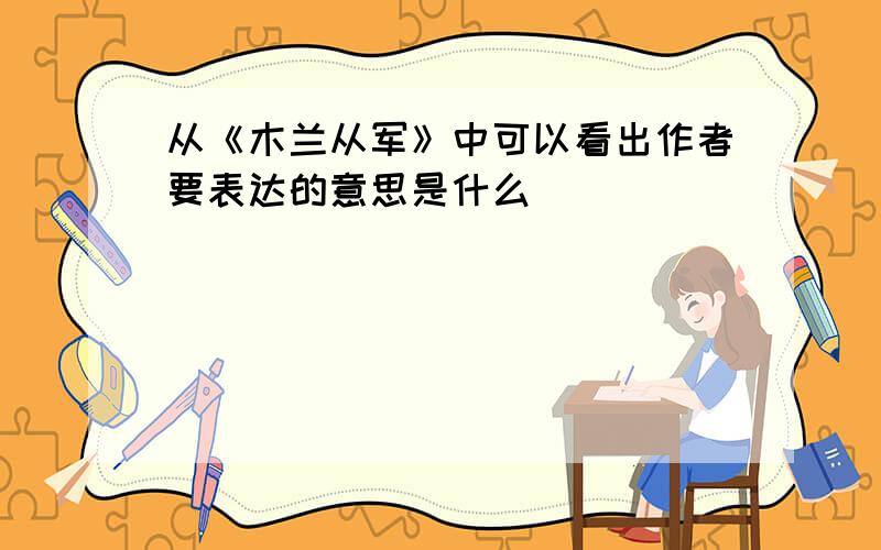 从《木兰从军》中可以看出作者要表达的意思是什么