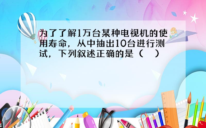 为了了解1万台某种电视机的使用寿命，从中抽出10台进行测试，下列叙述正确的是（　　）