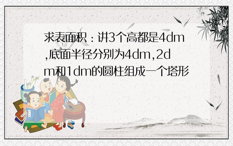 求表面积：讲3个高都是4dm,底面半径分别为4dm,2dm和1dm的圆柱组成一个塔形