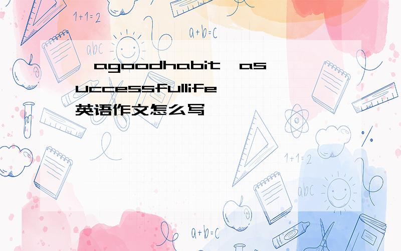 《agoodhabit,asuccessfullife》英语作文怎么写