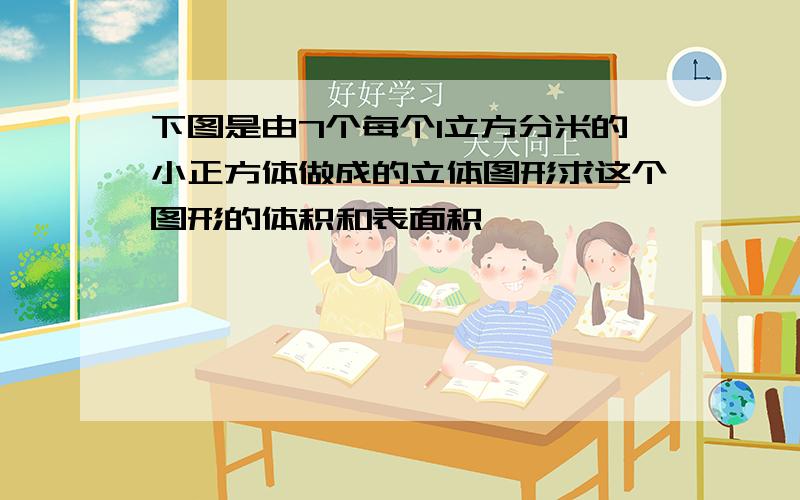 下图是由7个每个1立方分米的小正方体做成的立体图形求这个图形的体积和表面积