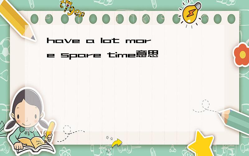 have a lot more spare time意思