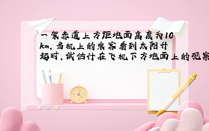 一架赤道上方距地面高度为10km,当机上的乘客看到太阳升起时,试估计在飞机下方地面上的观察者还要经过＿＿